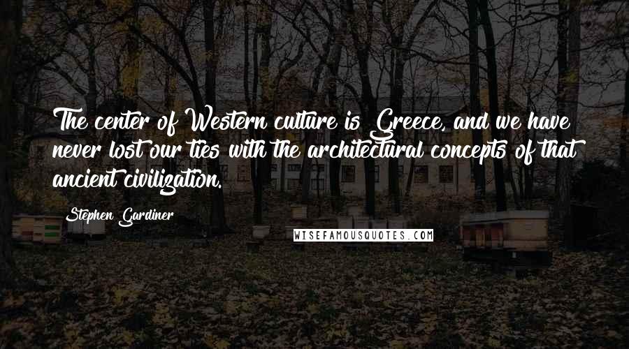 Stephen Gardiner Quotes: The center of Western culture is Greece, and we have never lost our ties with the architectural concepts of that ancient civilization.