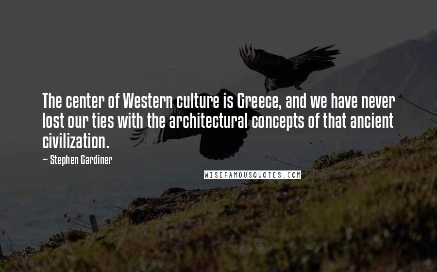 Stephen Gardiner Quotes: The center of Western culture is Greece, and we have never lost our ties with the architectural concepts of that ancient civilization.