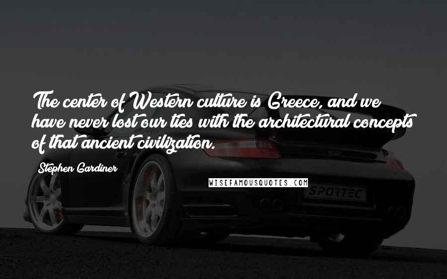 Stephen Gardiner Quotes: The center of Western culture is Greece, and we have never lost our ties with the architectural concepts of that ancient civilization.