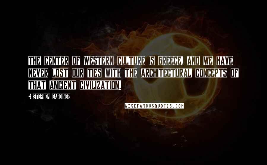 Stephen Gardiner Quotes: The center of Western culture is Greece, and we have never lost our ties with the architectural concepts of that ancient civilization.