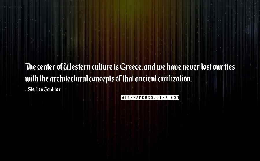 Stephen Gardiner Quotes: The center of Western culture is Greece, and we have never lost our ties with the architectural concepts of that ancient civilization.