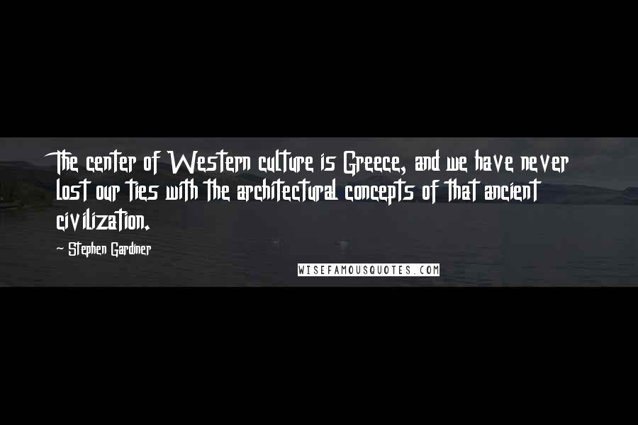 Stephen Gardiner Quotes: The center of Western culture is Greece, and we have never lost our ties with the architectural concepts of that ancient civilization.