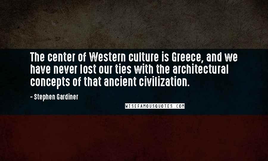 Stephen Gardiner Quotes: The center of Western culture is Greece, and we have never lost our ties with the architectural concepts of that ancient civilization.