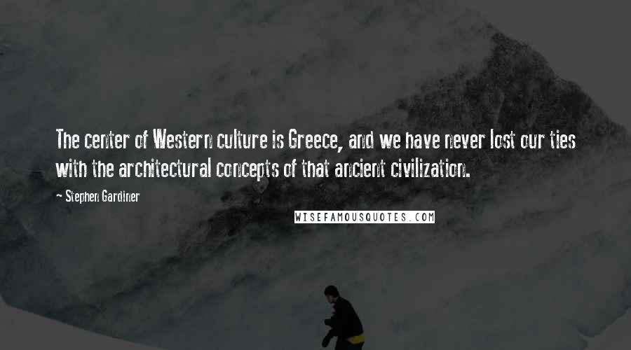 Stephen Gardiner Quotes: The center of Western culture is Greece, and we have never lost our ties with the architectural concepts of that ancient civilization.