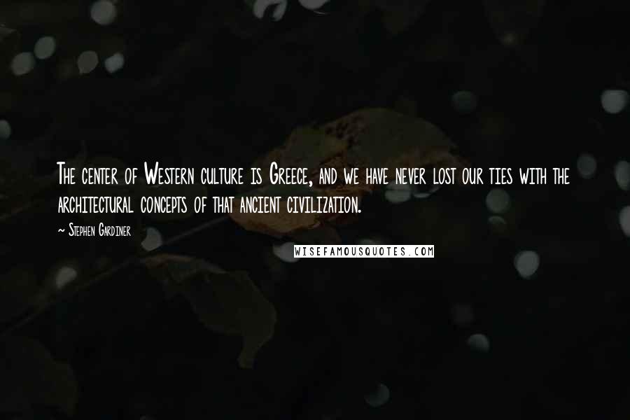 Stephen Gardiner Quotes: The center of Western culture is Greece, and we have never lost our ties with the architectural concepts of that ancient civilization.