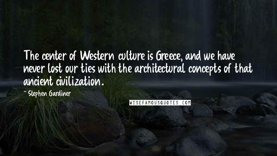 Stephen Gardiner Quotes: The center of Western culture is Greece, and we have never lost our ties with the architectural concepts of that ancient civilization.