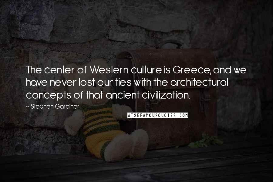 Stephen Gardiner Quotes: The center of Western culture is Greece, and we have never lost our ties with the architectural concepts of that ancient civilization.