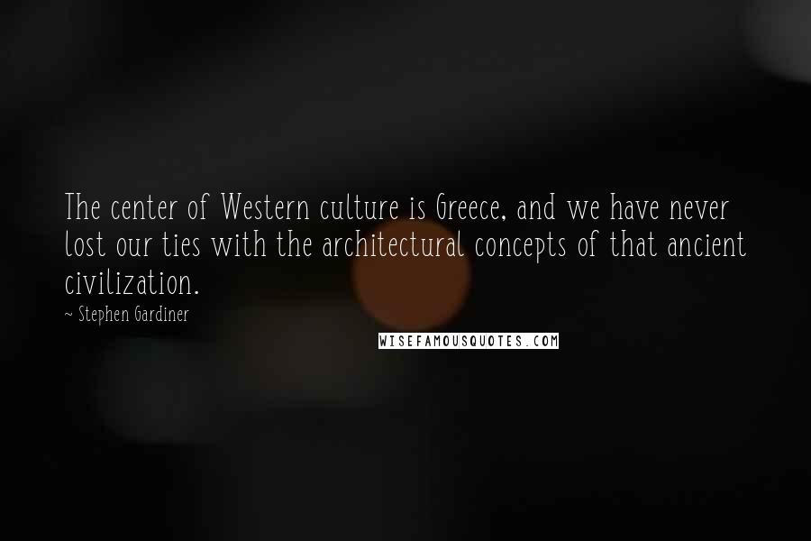 Stephen Gardiner Quotes: The center of Western culture is Greece, and we have never lost our ties with the architectural concepts of that ancient civilization.