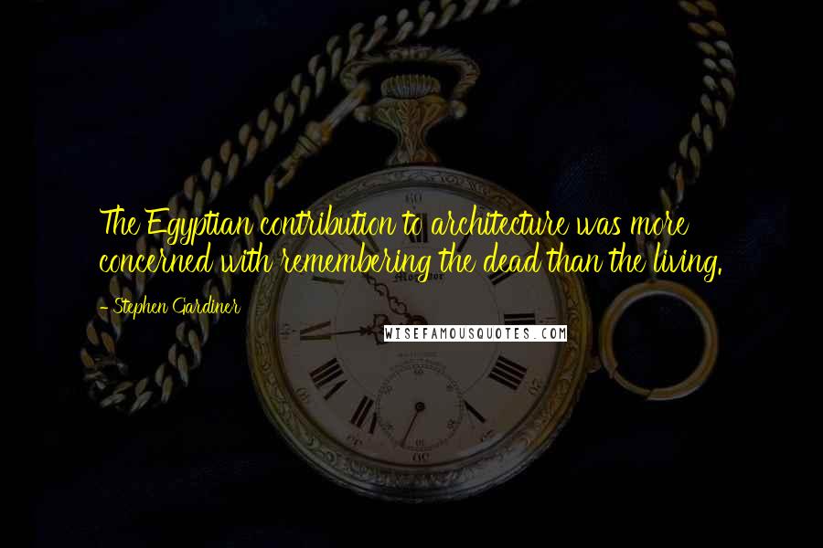 Stephen Gardiner Quotes: The Egyptian contribution to architecture was more concerned with remembering the dead than the living.