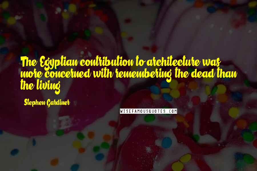 Stephen Gardiner Quotes: The Egyptian contribution to architecture was more concerned with remembering the dead than the living.