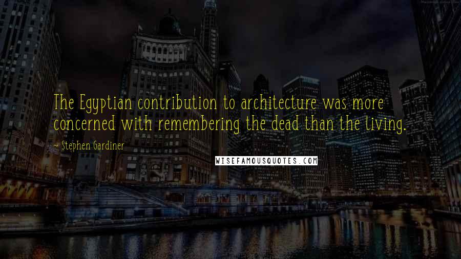 Stephen Gardiner Quotes: The Egyptian contribution to architecture was more concerned with remembering the dead than the living.