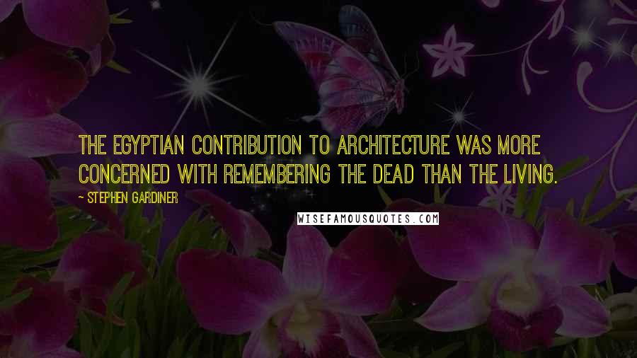 Stephen Gardiner Quotes: The Egyptian contribution to architecture was more concerned with remembering the dead than the living.