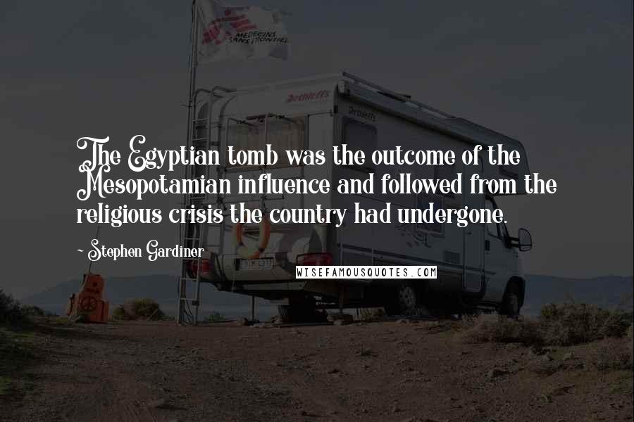 Stephen Gardiner Quotes: The Egyptian tomb was the outcome of the Mesopotamian influence and followed from the religious crisis the country had undergone.