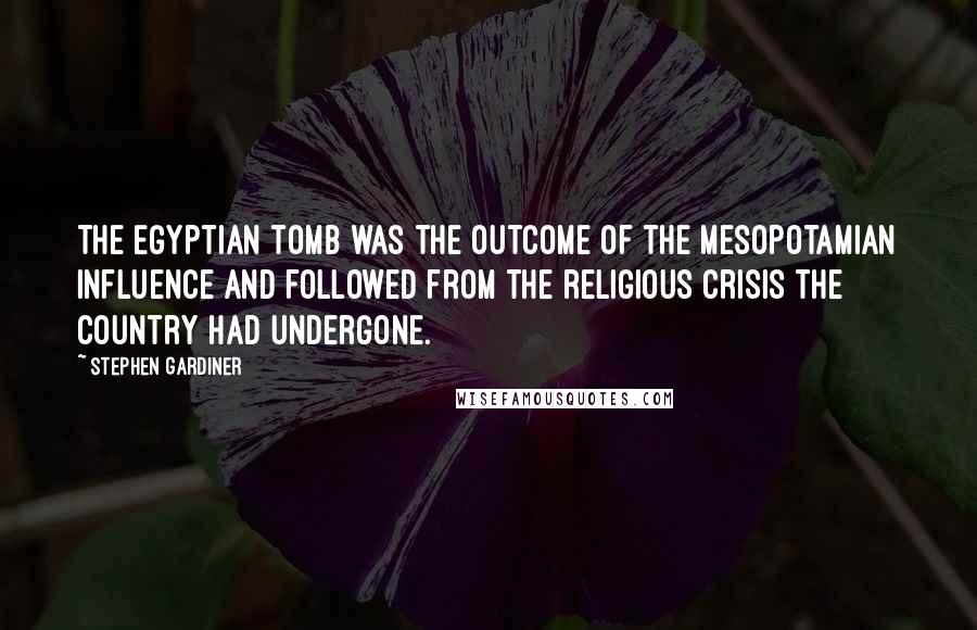 Stephen Gardiner Quotes: The Egyptian tomb was the outcome of the Mesopotamian influence and followed from the religious crisis the country had undergone.
