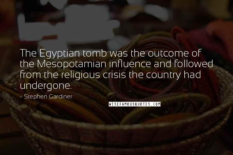 Stephen Gardiner Quotes: The Egyptian tomb was the outcome of the Mesopotamian influence and followed from the religious crisis the country had undergone.