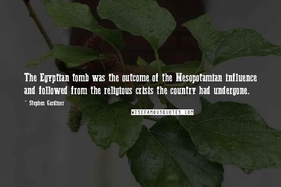 Stephen Gardiner Quotes: The Egyptian tomb was the outcome of the Mesopotamian influence and followed from the religious crisis the country had undergone.