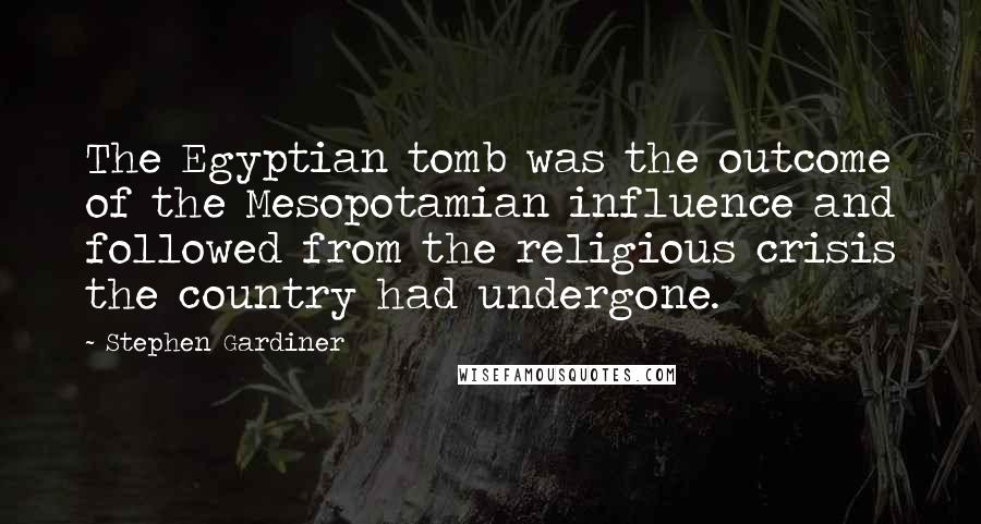 Stephen Gardiner Quotes: The Egyptian tomb was the outcome of the Mesopotamian influence and followed from the religious crisis the country had undergone.