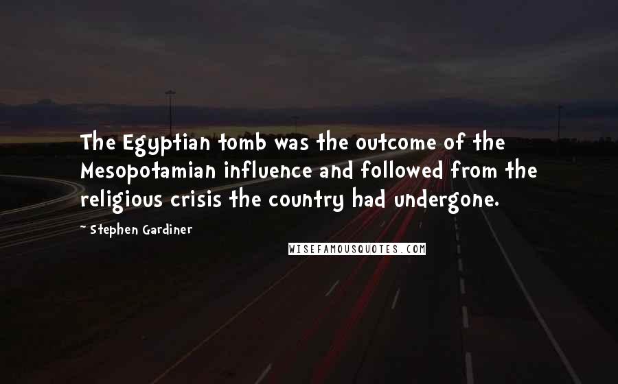 Stephen Gardiner Quotes: The Egyptian tomb was the outcome of the Mesopotamian influence and followed from the religious crisis the country had undergone.