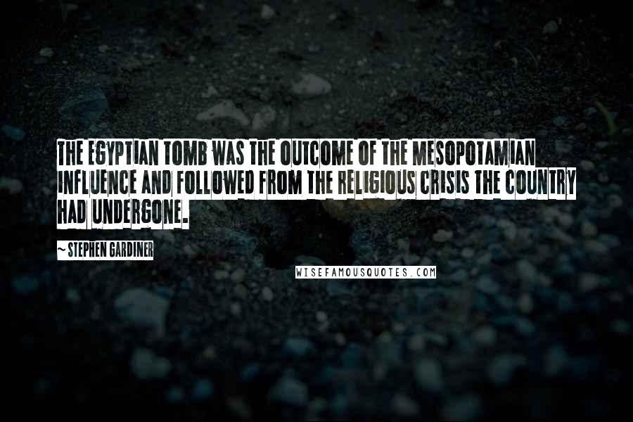 Stephen Gardiner Quotes: The Egyptian tomb was the outcome of the Mesopotamian influence and followed from the religious crisis the country had undergone.