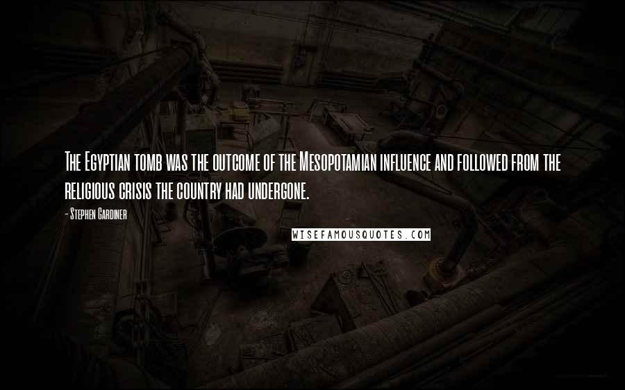 Stephen Gardiner Quotes: The Egyptian tomb was the outcome of the Mesopotamian influence and followed from the religious crisis the country had undergone.