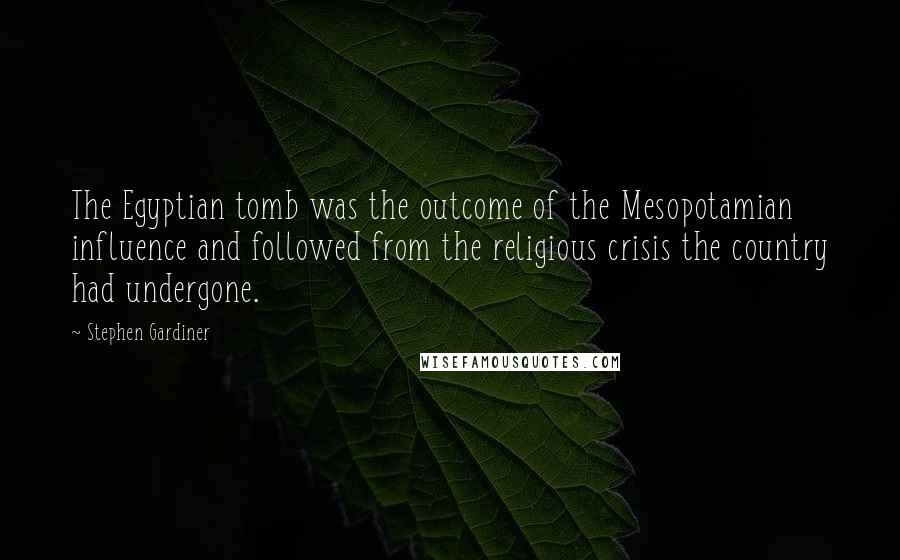 Stephen Gardiner Quotes: The Egyptian tomb was the outcome of the Mesopotamian influence and followed from the religious crisis the country had undergone.