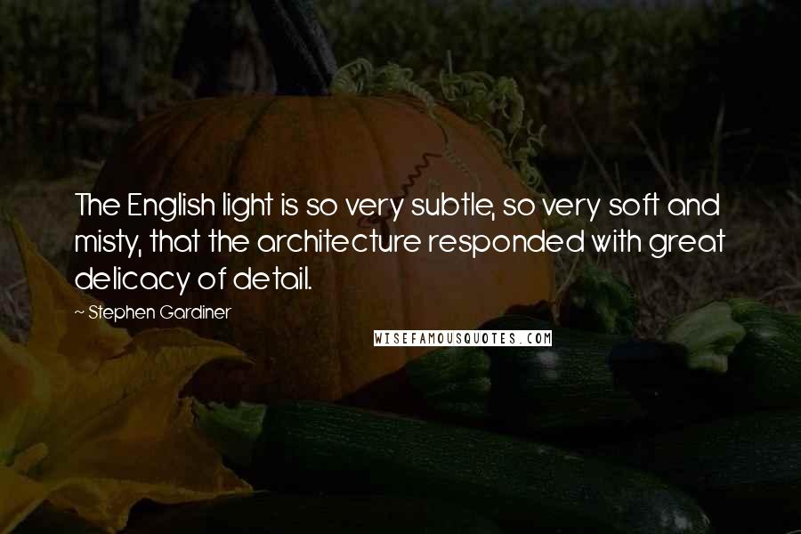Stephen Gardiner Quotes: The English light is so very subtle, so very soft and misty, that the architecture responded with great delicacy of detail.