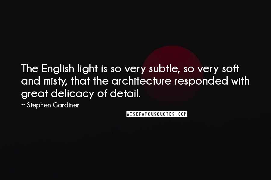 Stephen Gardiner Quotes: The English light is so very subtle, so very soft and misty, that the architecture responded with great delicacy of detail.