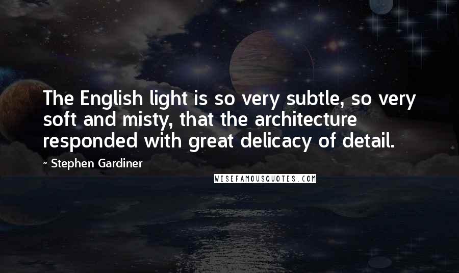 Stephen Gardiner Quotes: The English light is so very subtle, so very soft and misty, that the architecture responded with great delicacy of detail.