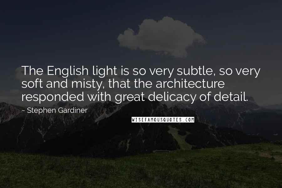 Stephen Gardiner Quotes: The English light is so very subtle, so very soft and misty, that the architecture responded with great delicacy of detail.