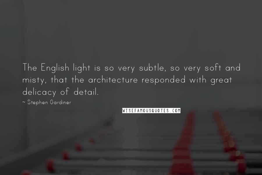 Stephen Gardiner Quotes: The English light is so very subtle, so very soft and misty, that the architecture responded with great delicacy of detail.