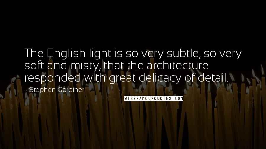 Stephen Gardiner Quotes: The English light is so very subtle, so very soft and misty, that the architecture responded with great delicacy of detail.