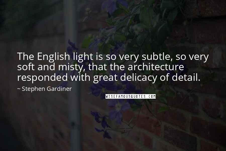Stephen Gardiner Quotes: The English light is so very subtle, so very soft and misty, that the architecture responded with great delicacy of detail.