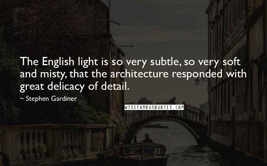 Stephen Gardiner Quotes: The English light is so very subtle, so very soft and misty, that the architecture responded with great delicacy of detail.