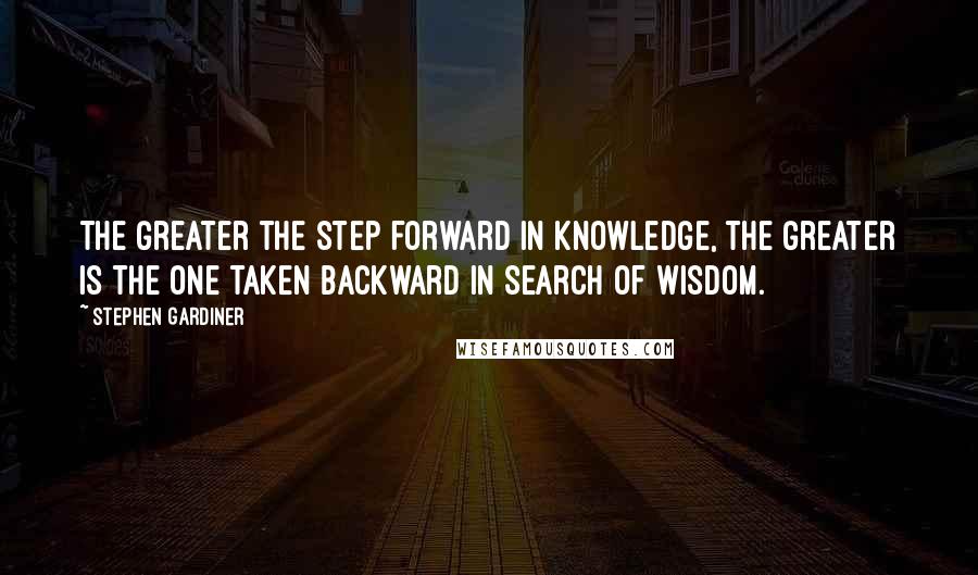 Stephen Gardiner Quotes: The greater the step forward in knowledge, the greater is the one taken backward in search of wisdom.