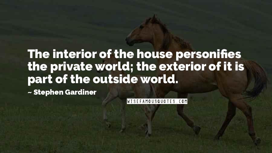 Stephen Gardiner Quotes: The interior of the house personifies the private world; the exterior of it is part of the outside world.