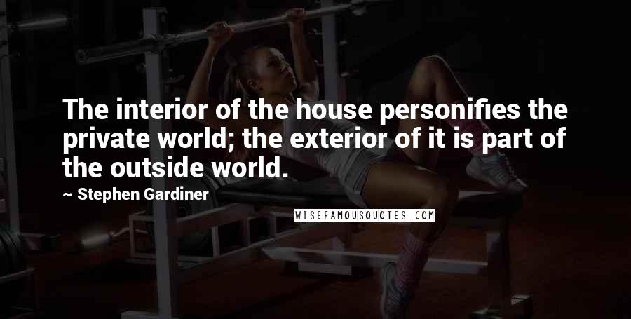 Stephen Gardiner Quotes: The interior of the house personifies the private world; the exterior of it is part of the outside world.