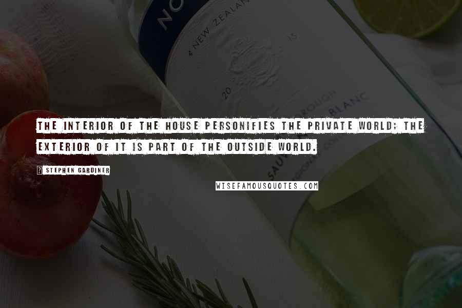 Stephen Gardiner Quotes: The interior of the house personifies the private world; the exterior of it is part of the outside world.