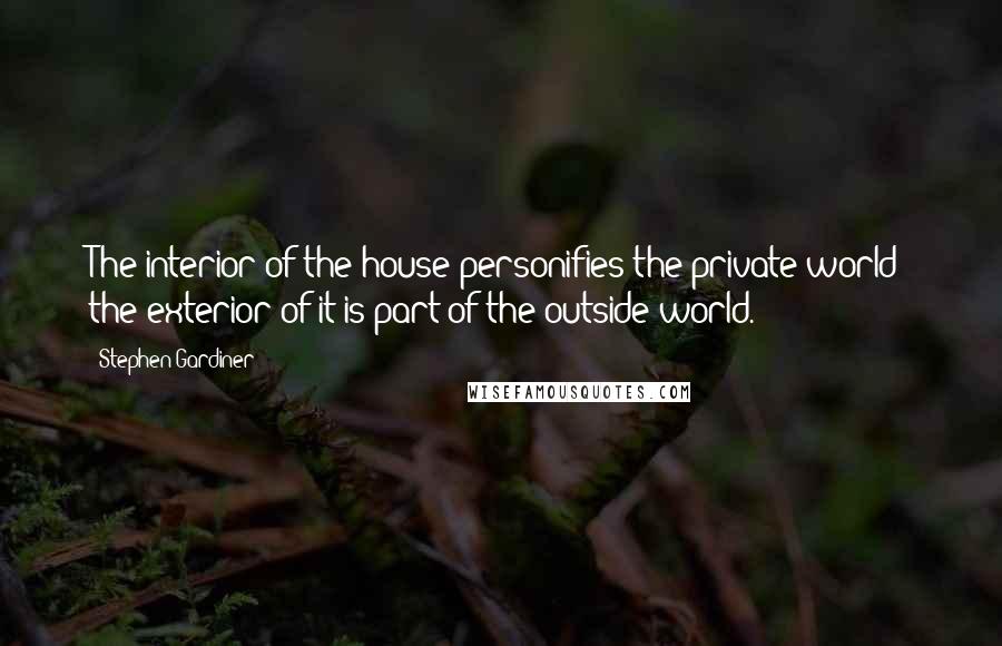 Stephen Gardiner Quotes: The interior of the house personifies the private world; the exterior of it is part of the outside world.