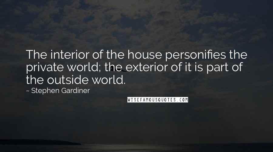 Stephen Gardiner Quotes: The interior of the house personifies the private world; the exterior of it is part of the outside world.