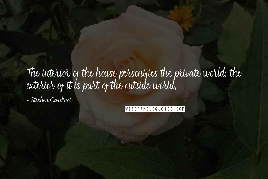 Stephen Gardiner Quotes: The interior of the house personifies the private world; the exterior of it is part of the outside world.