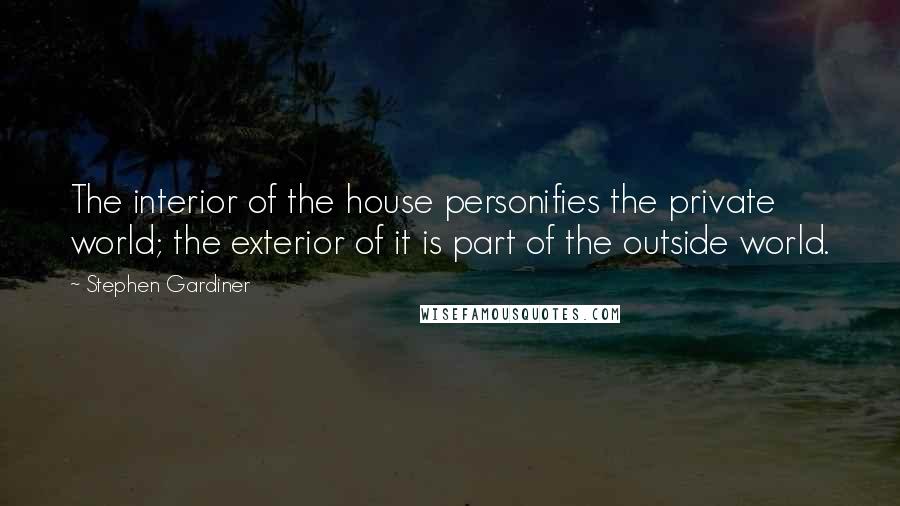 Stephen Gardiner Quotes: The interior of the house personifies the private world; the exterior of it is part of the outside world.