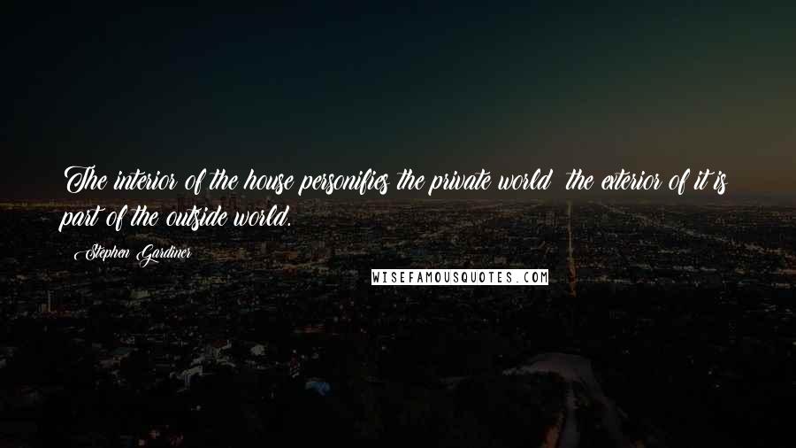 Stephen Gardiner Quotes: The interior of the house personifies the private world; the exterior of it is part of the outside world.