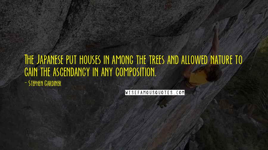 Stephen Gardiner Quotes: The Japanese put houses in among the trees and allowed nature to gain the ascendancy in any composition.