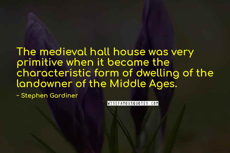 Stephen Gardiner Quotes: The medieval hall house was very primitive when it became the characteristic form of dwelling of the landowner of the Middle Ages.