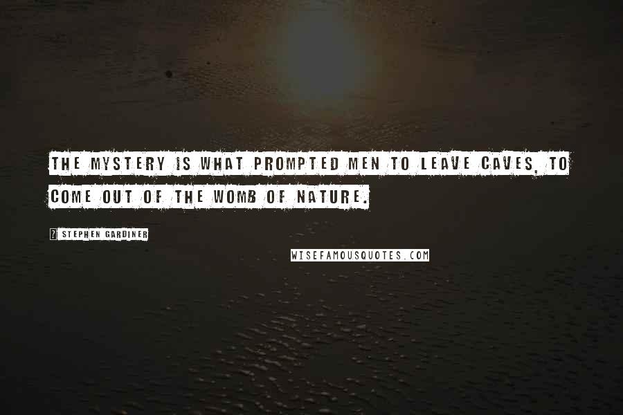 Stephen Gardiner Quotes: The mystery is what prompted men to leave caves, to come out of the womb of nature.