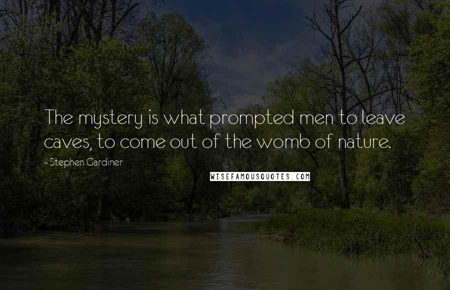 Stephen Gardiner Quotes: The mystery is what prompted men to leave caves, to come out of the womb of nature.