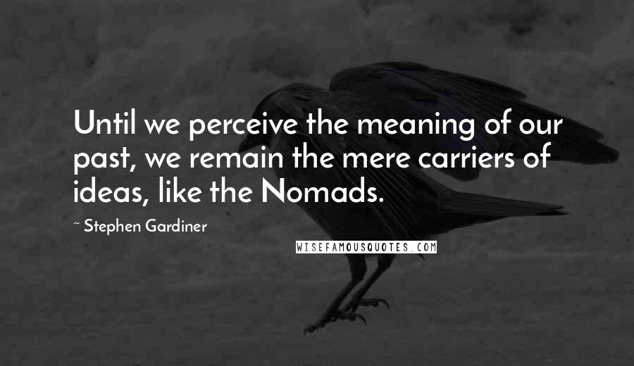 Stephen Gardiner Quotes: Until we perceive the meaning of our past, we remain the mere carriers of ideas, like the Nomads.
