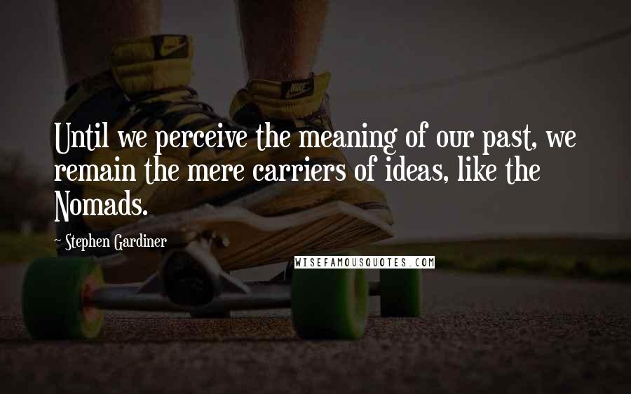 Stephen Gardiner Quotes: Until we perceive the meaning of our past, we remain the mere carriers of ideas, like the Nomads.