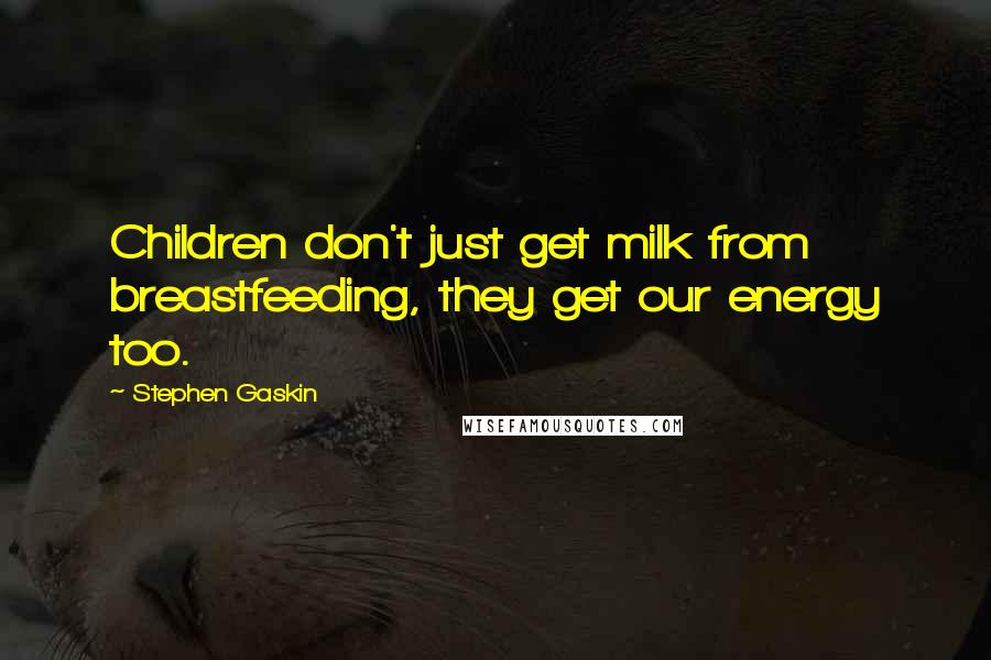 Stephen Gaskin Quotes: Children don't just get milk from breastfeeding, they get our energy too.