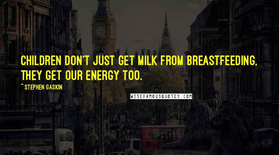 Stephen Gaskin Quotes: Children don't just get milk from breastfeeding, they get our energy too.